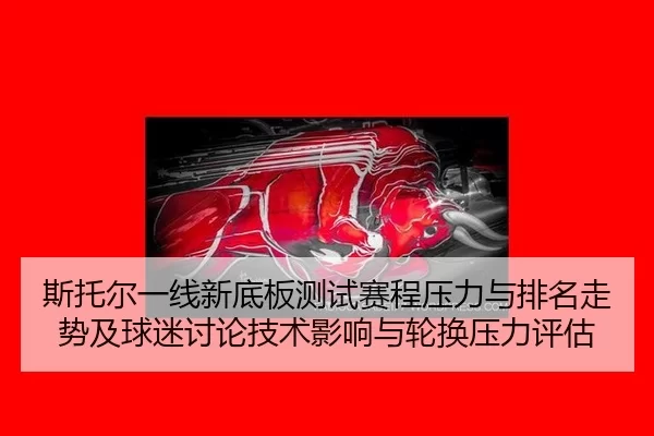 斯托尔一线新底板测试赛程压力与排名走势及球迷讨论技术影响与轮换压力评估
