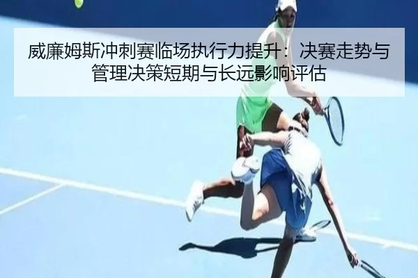 威廉姆斯冲刺赛临场执行力提升：决赛走势与管理决策短期与长远影响评估