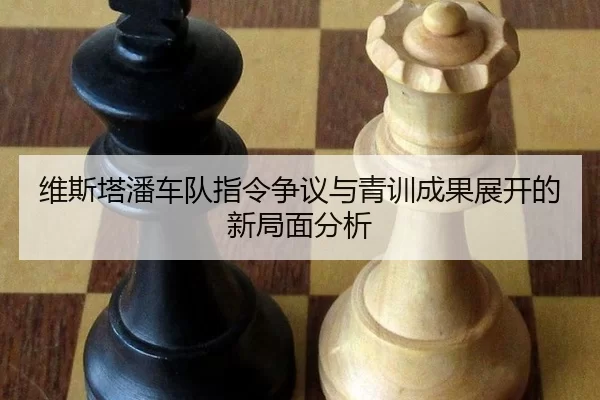 维斯塔潘车队指令争议与青训成果展开的新局面分析